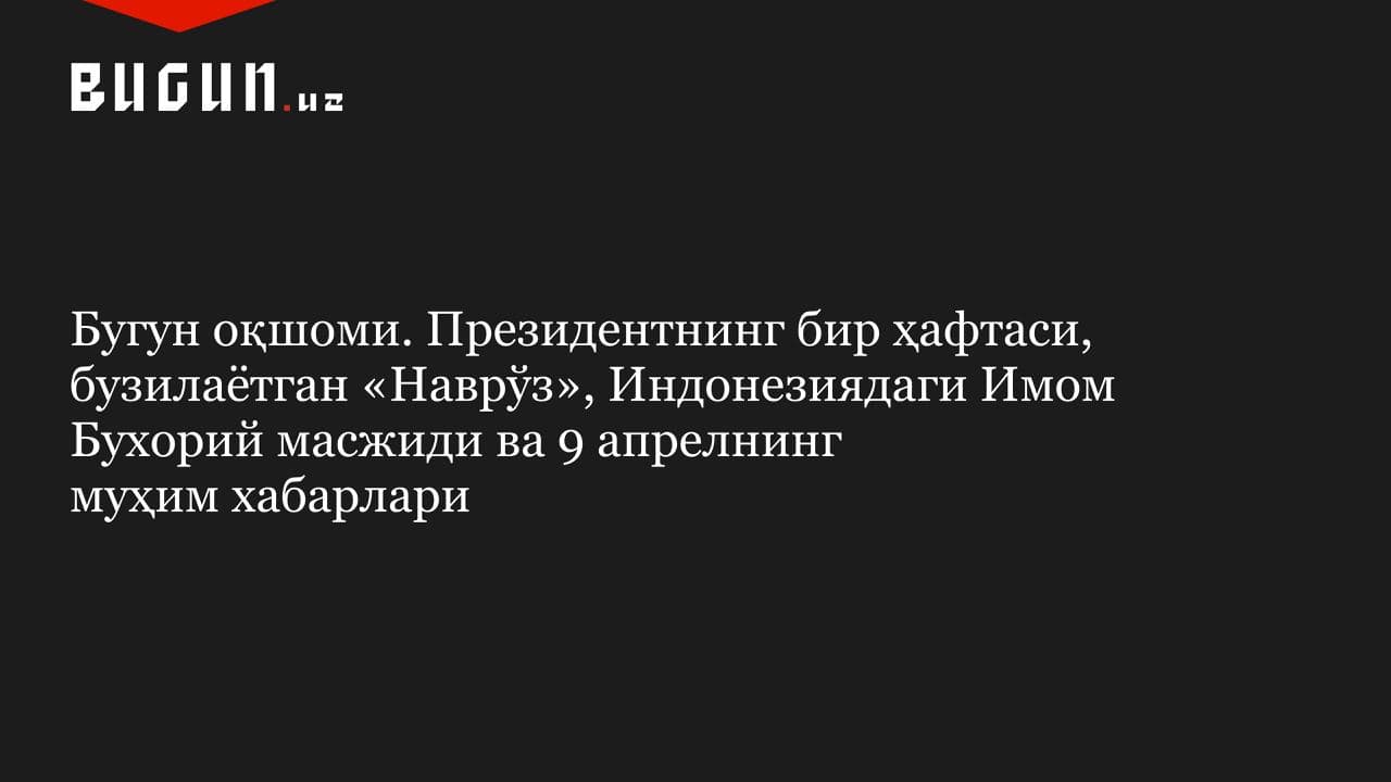 Бугун оқшоми. Президентнинг бир ҳафтаси, бузилаётган «Наврўз», Индонезиядаги Имом Бухорий масжиди ва 9 апрелнинг муҳим хабарлари