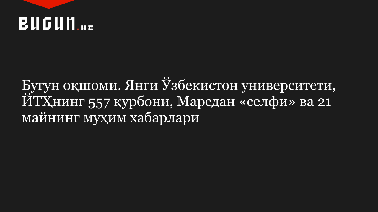 Бугун оқшоми. Янги Ўзбекистон университети, ЙТҲнинг 557 қурбони, Марсдан «селфи» ва 21 майнинг муҳим хабарлари