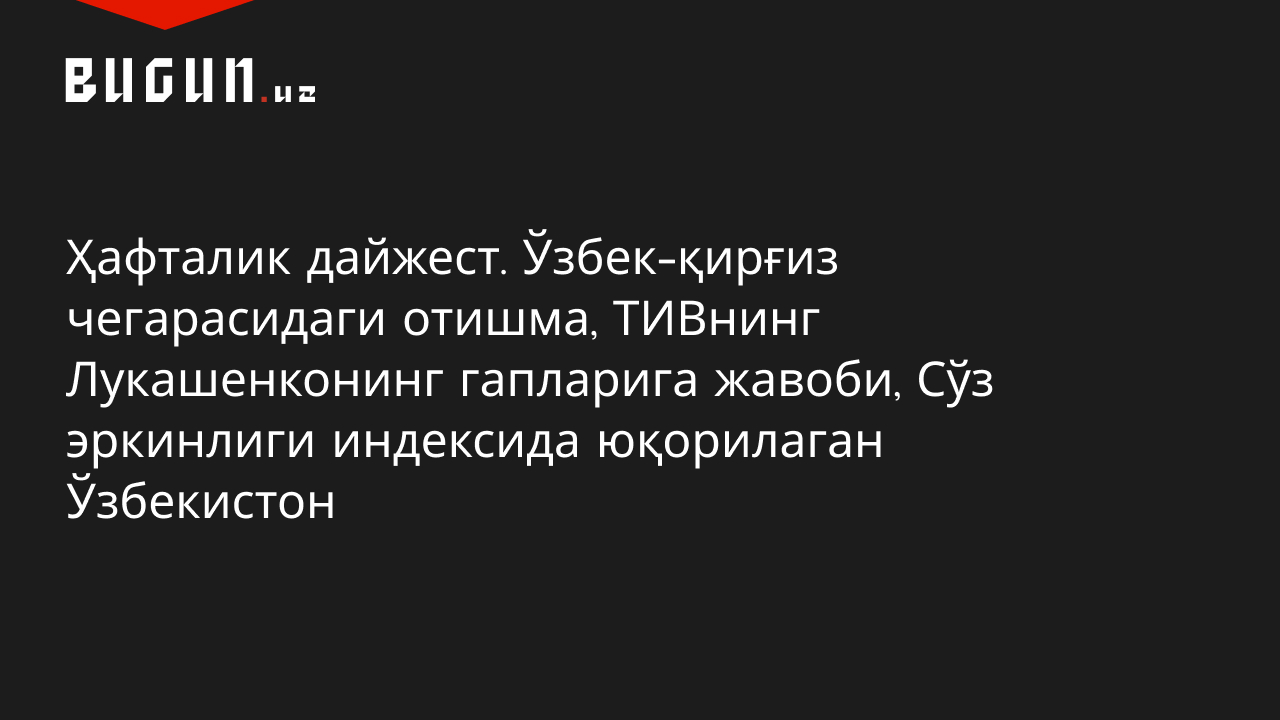 Ҳафталик дайжест. Ўзбек–қирғиз чегарасидаги отишма, ТИВнинг Лукашенко гапларига жавоби, Сўз эркинлиги индексида юқорилаган Ўзбекистон